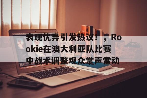 开云-表现优异引发热议！，Rookie在澳大利亚队比赛中战术调整观众掌声雷动的简单介绍