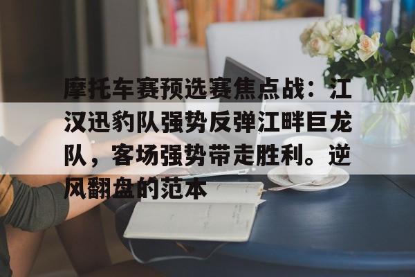 开云注册-摩托车赛预选赛焦点战：江汉迅豹队强势反弹江畔巨龙队，客场强势带走胜利。逆风翻盘的范本的简单介绍