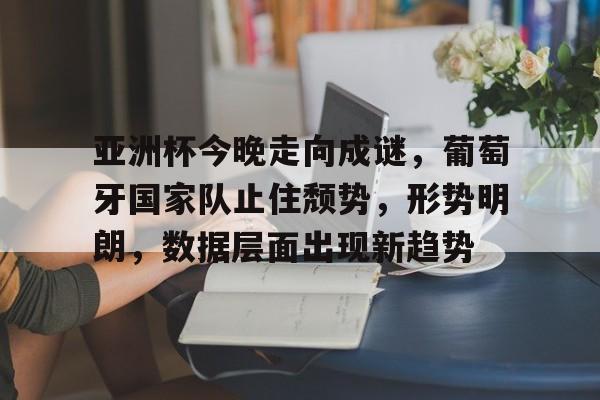 开云平台-亚洲杯今晚走向成谜，葡萄牙国家队止住颓势，形势明朗，数据层面出现新趋势的简单介绍