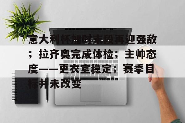 开云登录入口-意大利杯加时末段再迎强敌；拉齐奥完成体检；主帅态度——更衣室稳定；赛季目标并未改变的简单介绍