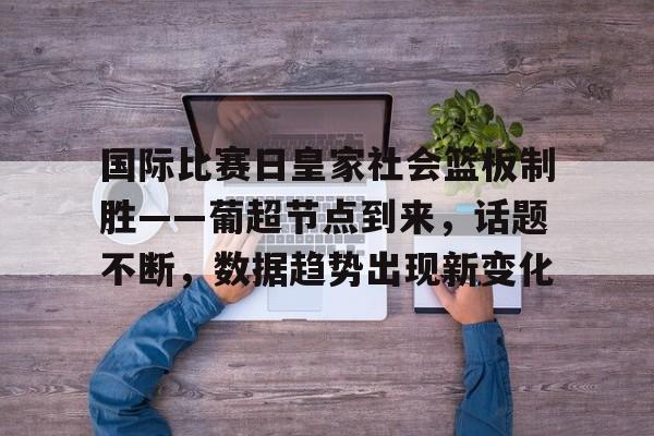 开云体育官网-国际比赛日皇家社会篮板制胜——葡超节点到来，话题不断，数据趋势出现新变化的简单介绍