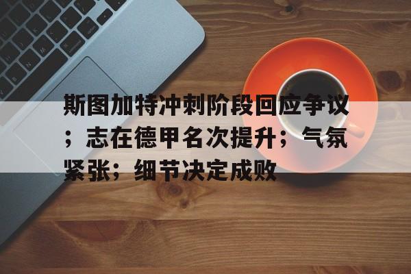 开云平台-包含斯图加特冲刺阶段回应争议；志在德甲名次提升；气氛紧张；细节决定成败的词条