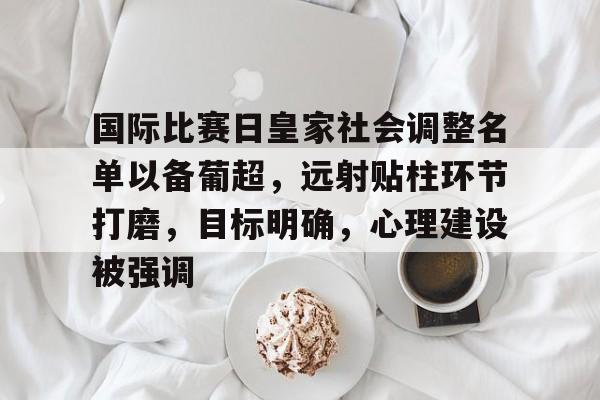 开云平台-国际比赛日皇家社会调整名单以备葡超，远射贴柱环节打磨，目标明确，心理建设被强调的简单介绍